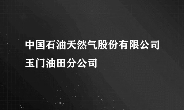 中国石油天然气股份有限公司玉门油田分公司