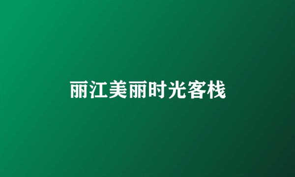 丽江美丽时光客栈