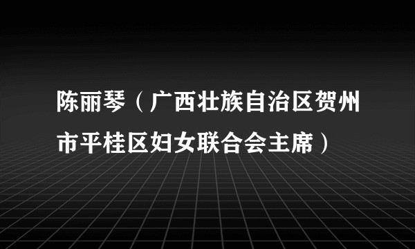 陈丽琴(广西壮族自治区贺州市平桂区妇女联合会主席)