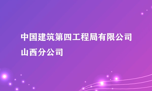 中国建筑第四工程局有限公司山西分公司