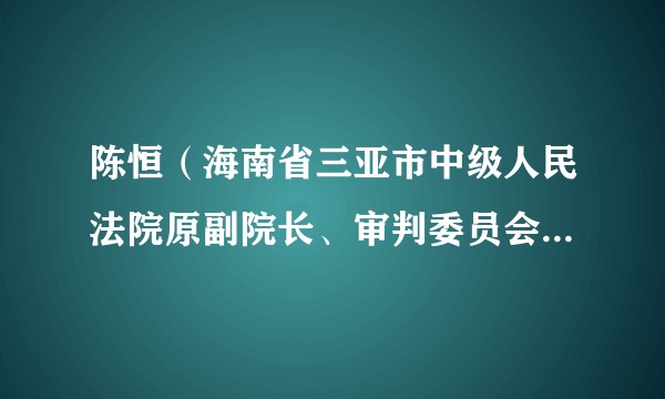 陈恒（海南省三亚市中级人民法院原副院长、审判委员会委员、审判员）