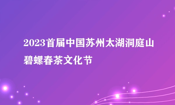 2023首届中国苏州太湖洞庭山碧螺春茶文化节