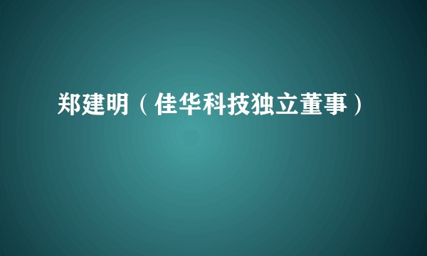 郑建明（佳华科技独立董事）