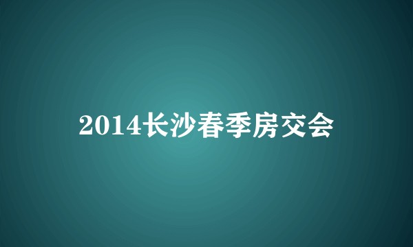 2014长沙春季房交会