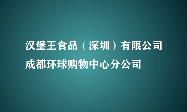 汉堡王食品(深圳)有限公司成都环球购物中心分公司