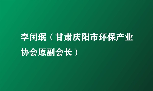李闰珉(甘肃庆阳市环保产业协会原副会长)