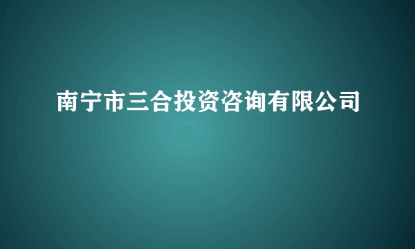 南宁市三合投资咨询有限公司