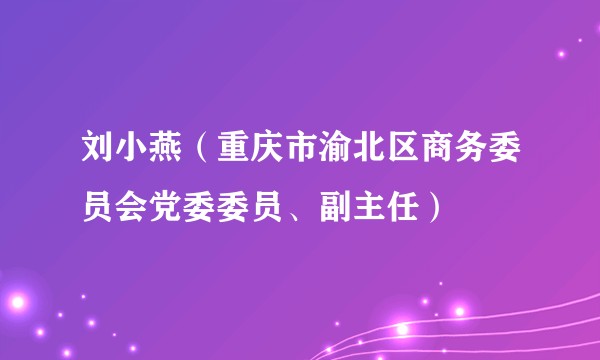 刘小燕(重庆市渝北区商务委员会党委委员、副主任)