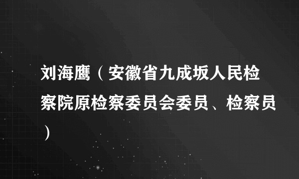 刘海鹰（安徽省九成坂人民检察院原检察委员会委员、检察员）