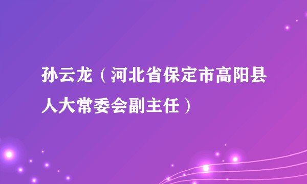 孙云龙(河北省保定市高阳县人大常委会副主任)