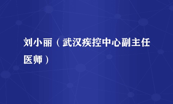 刘小丽（武汉疾控中心副主任医师）