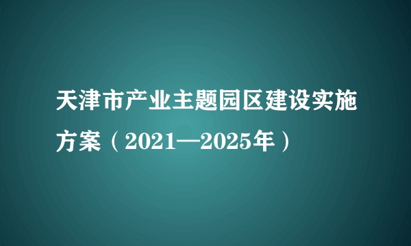 天津市产业主题园区建设实施方案(2021—2025年)