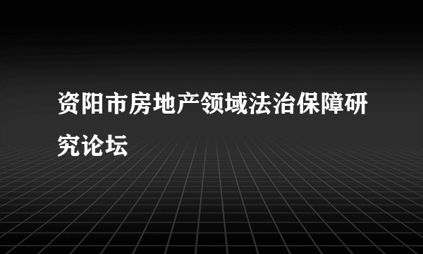 资阳市房地产领域法治保障研究论坛