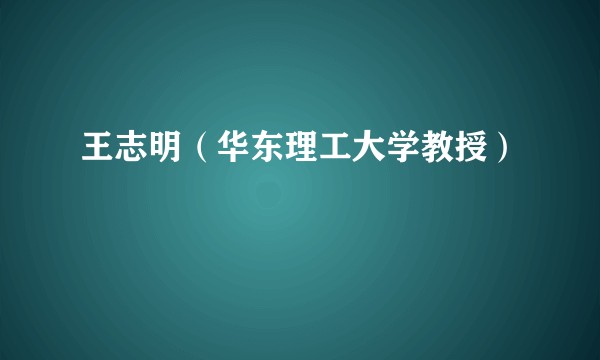 王志明（华东理工大学教授）