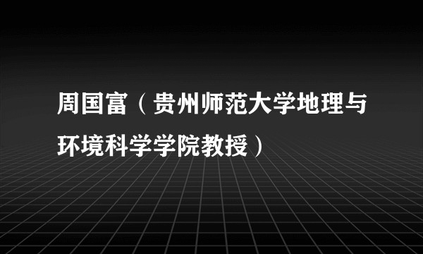 周国富(贵州师范大学地理与环境科学学院教授)