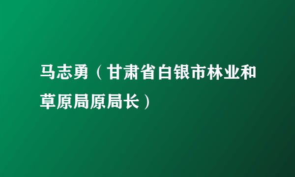 马志勇（甘肃省白银市林业和草原局原局长）