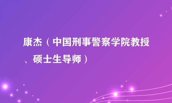 康杰（中国刑事警察学院教授、硕士生导师）