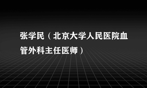 张学民(北京大学人民医院血管外科主任医师)
