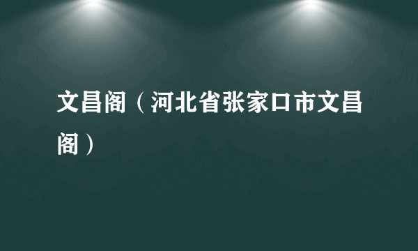 文昌阁(河北省张家口市文昌阁)