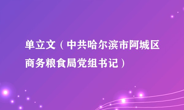 单立文（中共哈尔滨市阿城区商务粮食局党组书记）