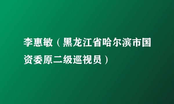 李惠敏（黑龙江省哈尔滨市国资委原二级巡视员）