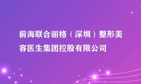 前海联合丽格(深圳)整形美容医生集团控股有限公司