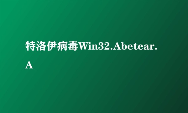 特洛伊病毒Win32.Abetear.A