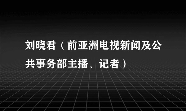 刘晓君(前亚洲电视新闻及公共事务部主播、记者)