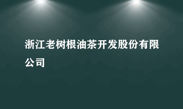 浙江老树根油茶开发股份有限公司