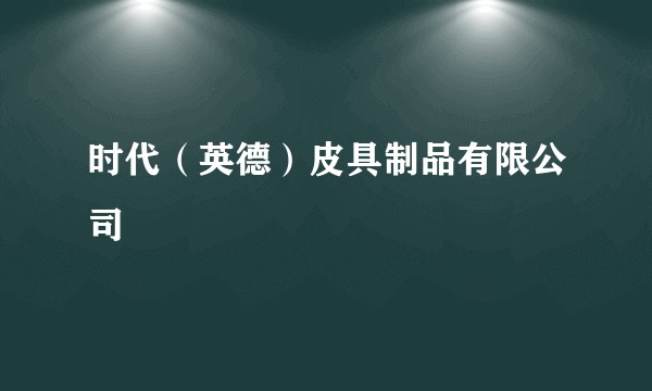 时代(英德)皮具制品有限公司