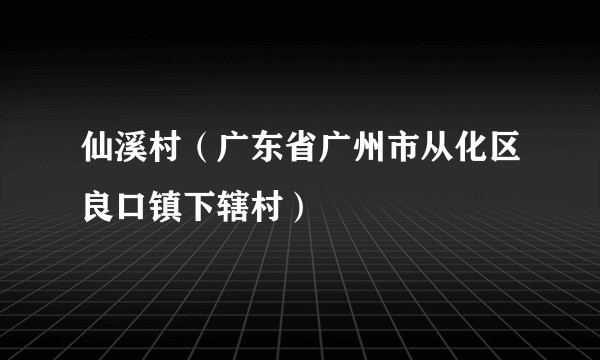 仙溪村(广东省广州市从化区良口镇下辖村)