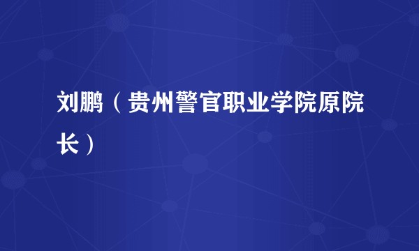 刘鹏（贵州警官职业学院原院长）