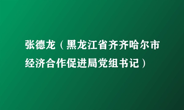 张德龙(黑龙江省齐齐哈尔市经济合作促进局党组书记)