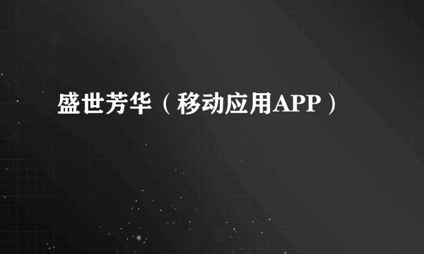 盛世芳华（移动应用APP）