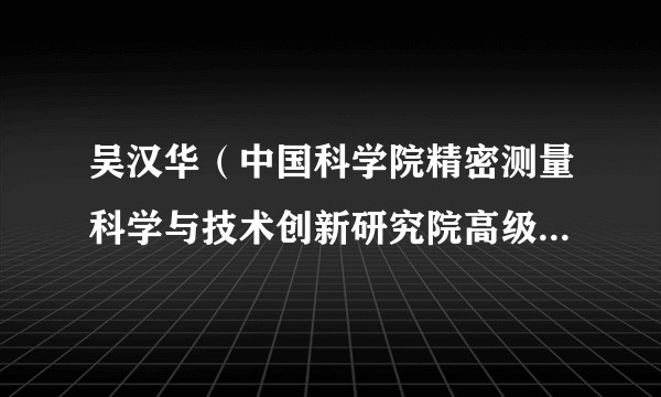 吴汉华（中国科学院精密测量科学与技术创新研究院高级工程师）