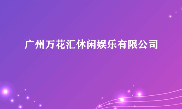 广州万花汇休闲娱乐有限公司