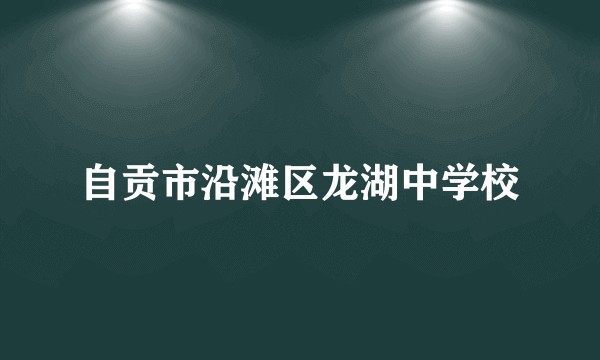 自贡市沿滩区龙湖中学校