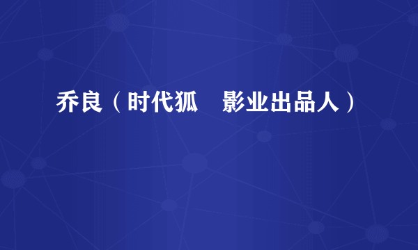 乔良（时代狐獴影业出品人）