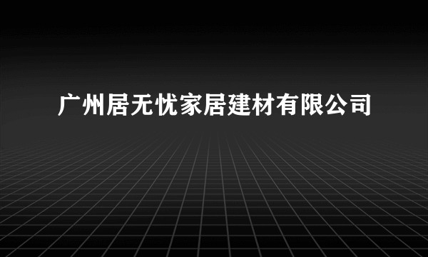 广州居无忧家居建材有限公司