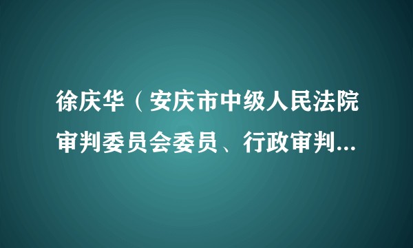 徐庆华（安庆市中级人民法院审判委员会委员、行政审判庭庭长、四级高级法官）