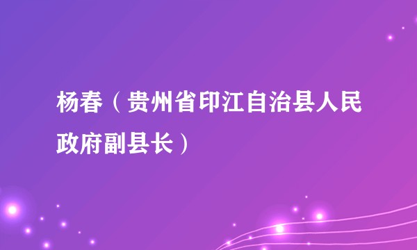 杨春(贵州省印江自治县人民政府副县长)