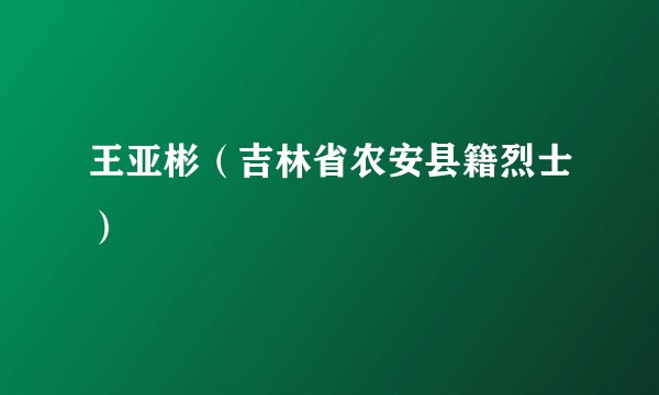 王亚彬(吉林省农安县籍烈士)