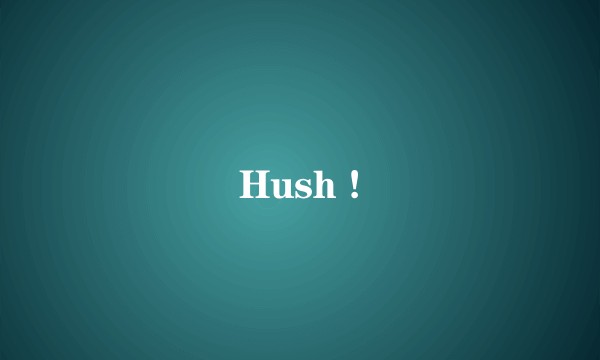 Hush !