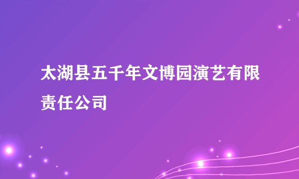 太湖县五千年文博园演艺有限责任公司