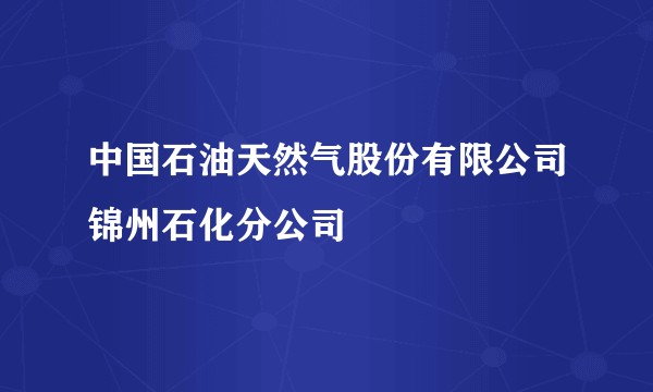 中国石油天然气股份有限公司锦州石化分公司
