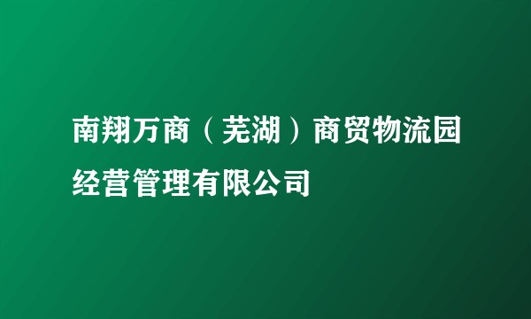 南翔万商(芜湖)商贸物流园经营管理有限公司