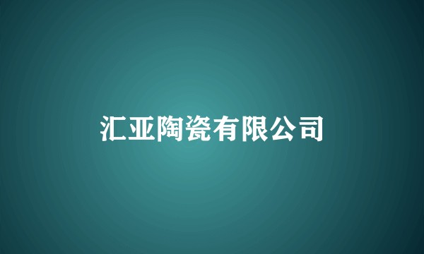 汇亚陶瓷有限公司