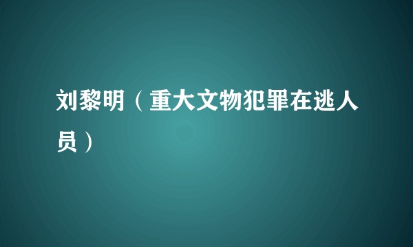 刘黎明（重大文物犯罪在逃人员）