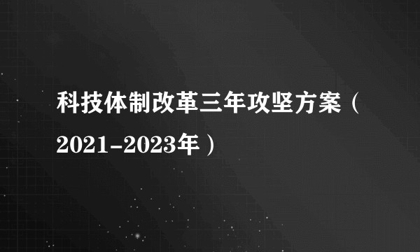 科技体制改革三年攻坚方案(2021-2023年)