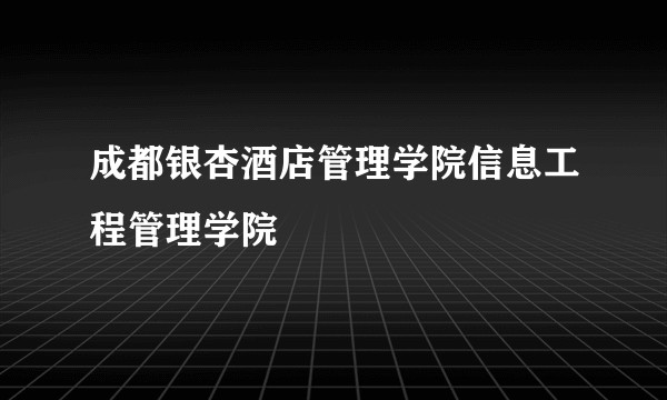 成都银杏酒店管理学院信息工程管理学院
